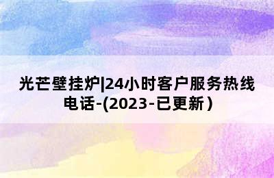 光芒壁挂炉|24小时客户服务热线电话-(2023-已更新）